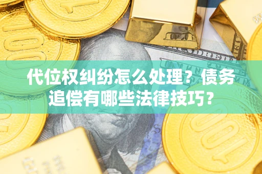 济南代位权纠纷怎么处理？债务追偿有哪些法律技巧？