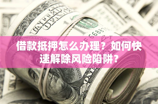 济南借款抵押怎么办理？如何快速解除风险陷阱？