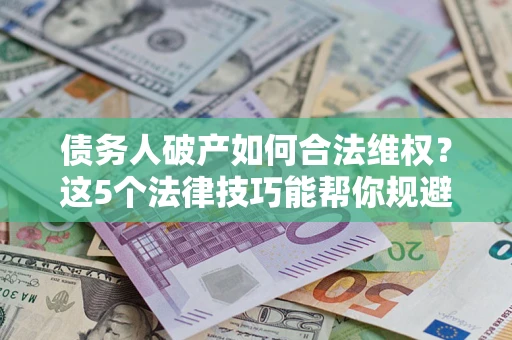 济南债务人破产如何合法维权？这5个法律技巧能帮你规避风险
