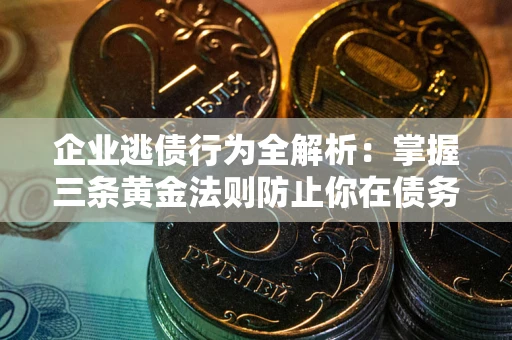 济南企业逃债行为全解析：掌握三条黄金法则防止你在债务乱局中“踩雷”