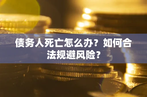 济南债务人死亡怎么办？如何合法规避风险？