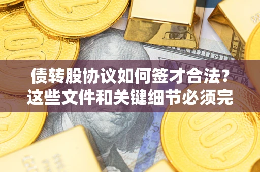 济南债转股协议如何签才合法？这些文件和关键细节必须完整
