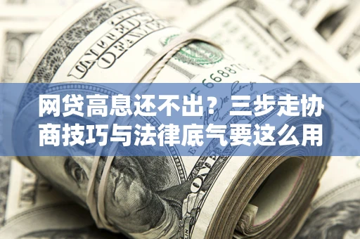 济南网贷高息还不出？三步走协商技巧与法律底气要这么用