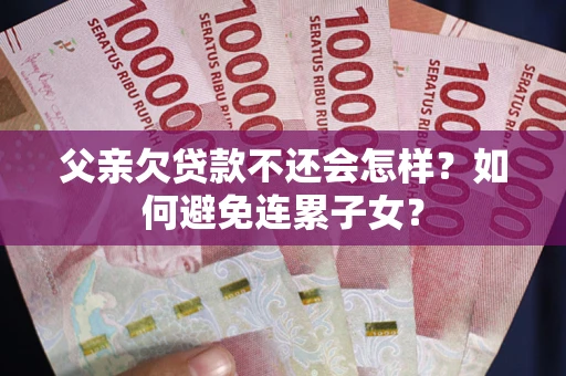济南父亲欠贷款不还会怎样？如何避免连累子女？