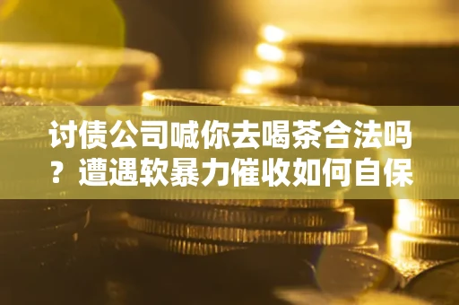 济南讨债公司喊你去喝茶合法吗？遭遇软暴力催收如何自保？