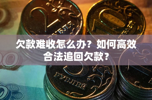 济南欠款难收怎么办？如何高效合法追回欠款？