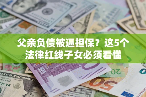 济南父亲负债被逼担保？这5个法律红线子女必须看懂