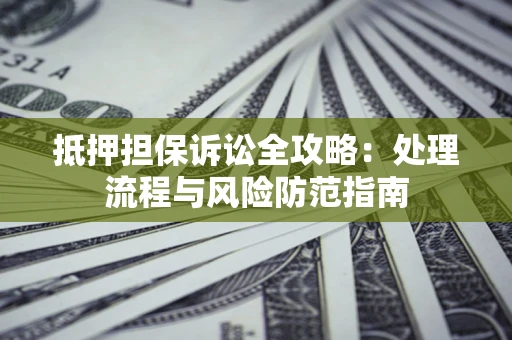 济南抵押担保诉讼全攻略：处理流程与风险防范指南