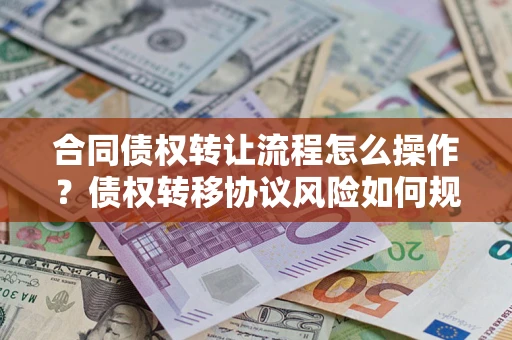 济南合同债权转让流程怎么操作？债权转移协议风险如何规避？