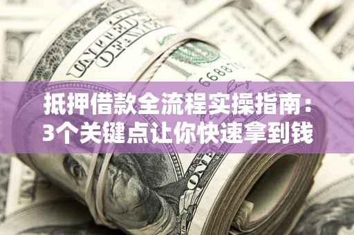 济南抵押借款全流程实操指南：3个关键点让你快速拿到钱