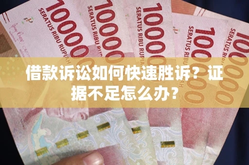 济南借款诉讼如何快速胜诉？证据不足怎么办？