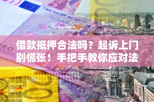 济南借款抵押合法吗？起诉上门别慌张！手把手教你应对法律程序