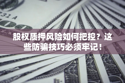 济南股权质押风险如何把控？这些防骗技巧必须牢记！