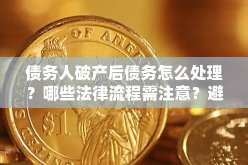 济南债务人破产后债务怎么处理？哪些法律流程需注意？避免踩坑指南