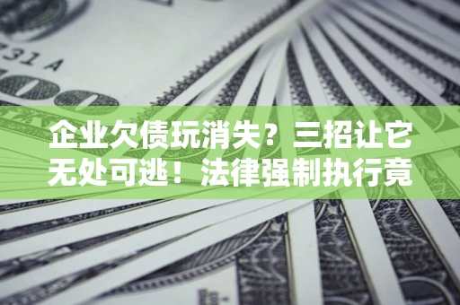 济南企业欠债玩消失？三招让它无处可逃！法律强制执行竟比讨债公司还狠？