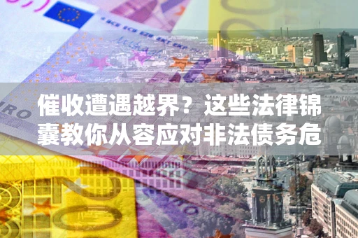 济南催收遭遇越界？这些法律锦囊教你从容应对非法债务危机