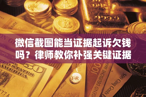 济南微信截图能当证据起诉欠钱吗？律师教你补强关键证据