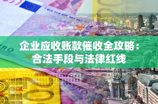 济南企业应收账款催收全攻略：合法手段与法律红线
