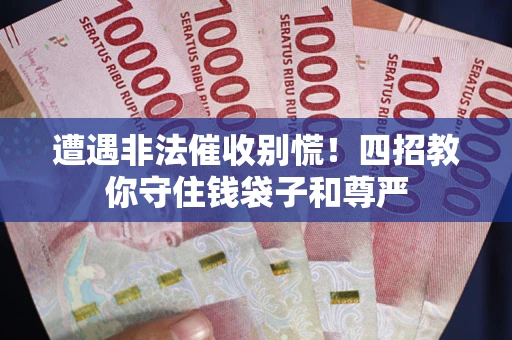 济南遭遇非法催收别慌！四招教你守住钱袋子和尊严