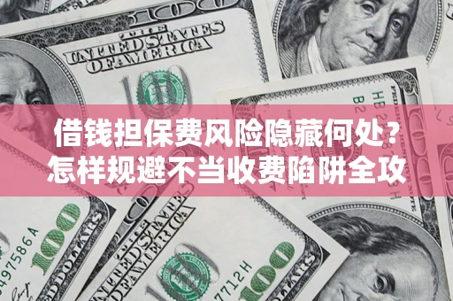 济南借钱担保费风险隐藏何处？怎样规避不当收费陷阱全攻略！