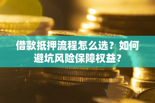 济南借款抵押流程怎么选？如何避坑风险保障权益？