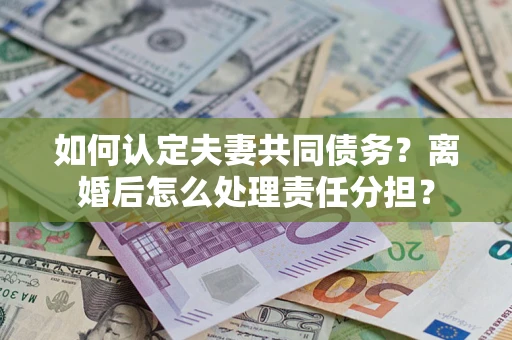 济南如何认定夫妻共同债务？离婚后怎么处理责任分担？