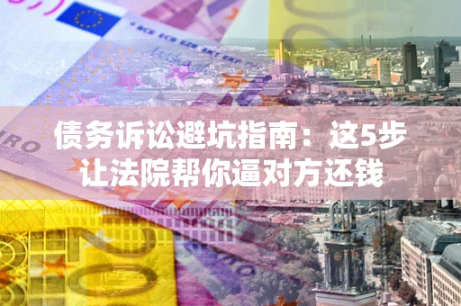 济南债务诉讼避坑指南：这5步让法院帮你逼对方还钱