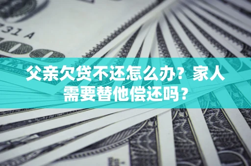 济南父亲欠贷不还怎么办？家人需要替他偿还吗？