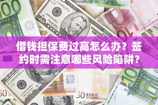 济南借钱担保费过高怎么办？签约时需注意哪些风险陷阱？