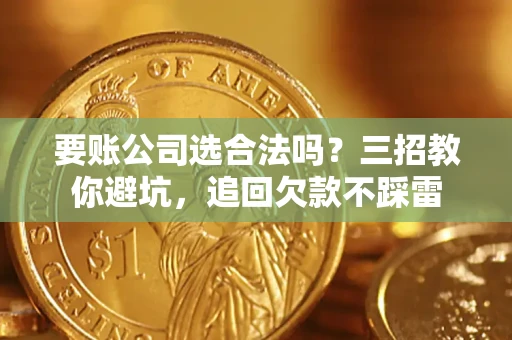 济南要账公司选合法吗？三招教你避坑，追回欠款不踩雷