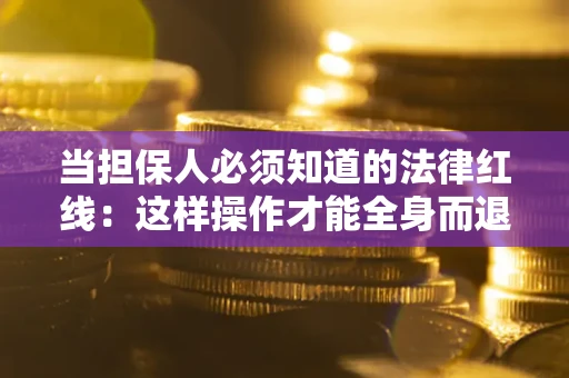 济南当担保人必须知道的法律红线：这样操作才能全身而退