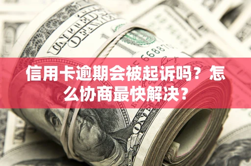 济南信用卡逾期会被起诉吗？怎么协商最快解决？